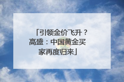 引领金价飞升？高盛：中国黄金买家再度归来