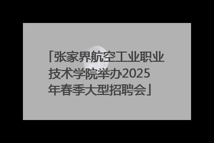 张家界航空工业职业技术学院举办2025年春季大型招聘会