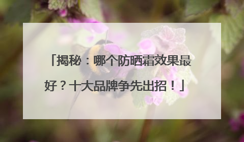 揭秘：哪个防晒霜效果最好？十大品牌争先出招！