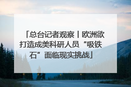 总台记者观察丨欧洲欲打造成美科研人员“吸铁石”面临现实挑战