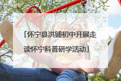 怀宁县洪铺初中开展走读怀宁科普研学活动