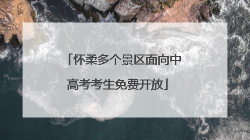 怀柔多个景区面向中高考考生免费开放
