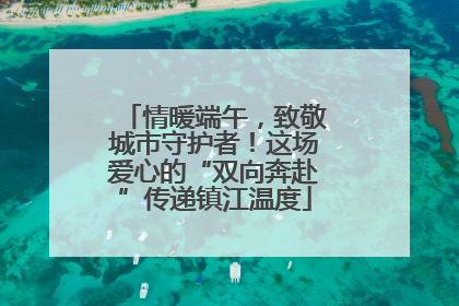 情暖端午，致敬城市守护者！这场爱心的“双向奔赴”传递镇江温度