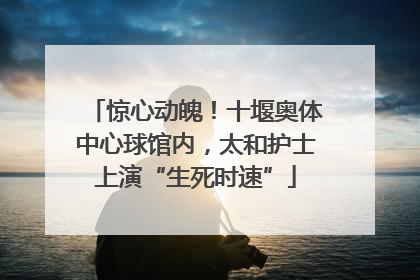 惊心动魄！十堰奥体中心球馆内，太和护士上演“生死时速”