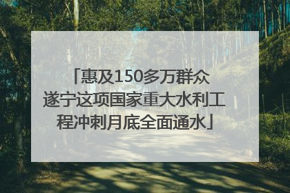 惠及150多万群众 遂宁这项国家重大水利工程冲刺月底全面通水