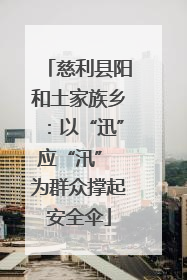 慈利县阳和土家族乡：以“迅”应“汛” 为群众撑起安全伞