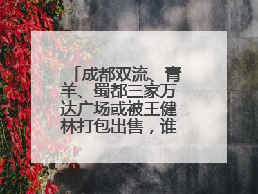 成都双流、青羊、蜀都三家万达广场或被王健林打包出售，谁将接手运营？