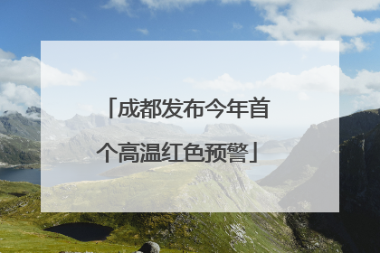成都发布今年首个高温红色预警