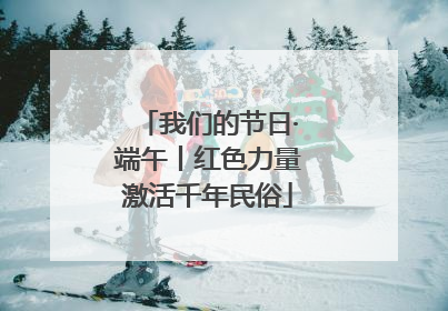 我们的节日·端午丨红色力量激活千年民俗
