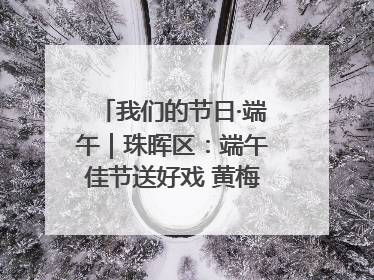 我们的节日·端午｜珠晖区：端午佳节送好戏 黄梅声韵润民心