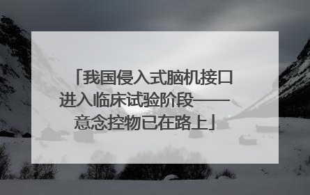 我国侵入式脑机接口进入临床试验阶段——意念控物已在路上