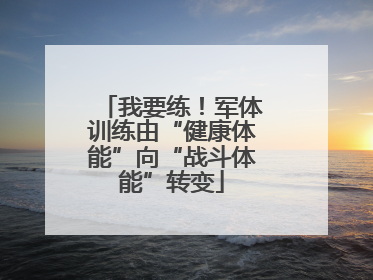 我要练！军体训练由“健康体能”向“战斗体能”转变