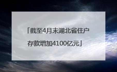 截至4月末湖北省住户存款增加4100亿元