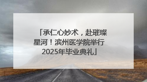 承仁心妙术，赴璀璨星河！滨州医学院举行2025年毕业典礼