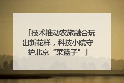 技术推动农旅融合玩出新花样，科技小院守护北京“菜篮子”