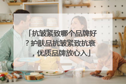 抗皱紧致哪个品牌好？护肤品抗皱紧致抗衰，优质品牌放心入