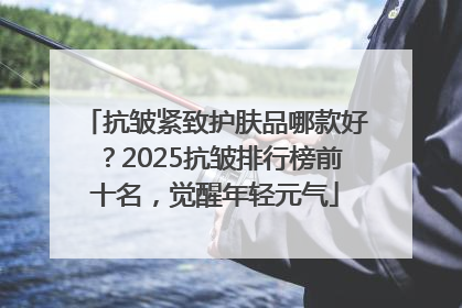 抗皱紧致护肤品哪款好？2025抗皱排行榜前十名，觉醒年轻元气