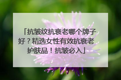 抗皱纹抗衰老哪个牌子好？精选女性有效抗衰老护肤品！抗皱必入