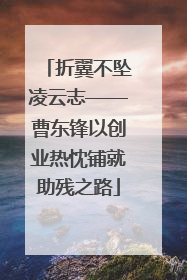 折翼不坠凌云志——曹东锋以创业热忱铺就助残之路