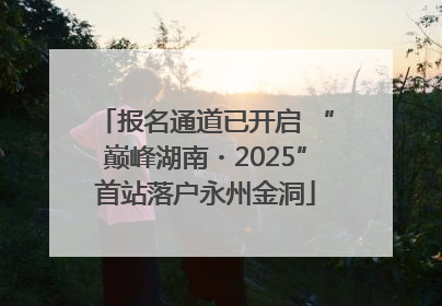 报名通道已开启 “巅峰湖南・2025”首站落户永州金洞