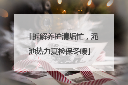 拆解养护清垢忙，渑池热力夏检保冬暖