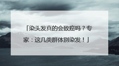 染头发真的会致癌吗？专家：这几类群体别染发！