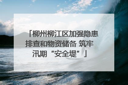 柳州柳江区加强隐患排查和物资储备 筑牢汛期“安全堤”