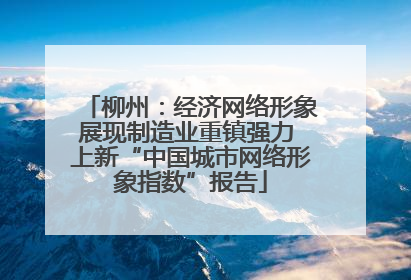 柳州：经济网络形象展现制造业重镇强力 上新“中国城市网络形象指数”报告
