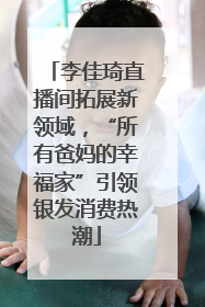 李佳琦直播间拓展新领域，“所有爸妈的幸福家”引领银发消费热潮