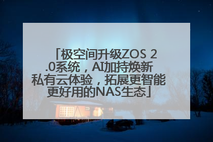 极空间升级ZOS 2.0系统，AI加持焕新私有云体验，拓展更智能更好用的NAS生态