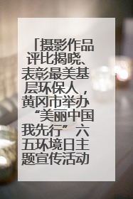 摄影作品评比揭晓、表彰最美基层环保人，黄冈市举办“美丽中国我先行”六五环境日主题宣传活动