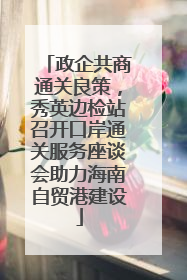 政企共商通关良策，秀英边检站召开口岸通关服务座谈会助力海南自贸港建设