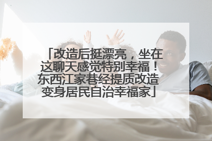 改造后挺漂亮，坐在这聊天感觉特别幸福！东西江家巷经提质改造变身居民自治幸福家