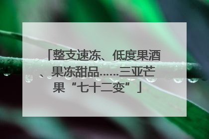 整支速冻、低度果酒、果冻甜品……三亚芒果“七十二变”