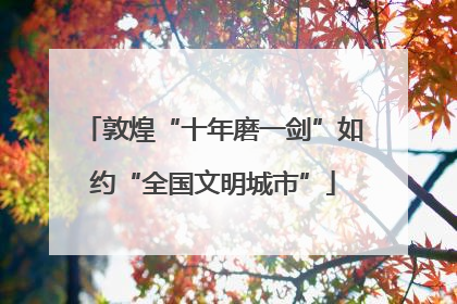敦煌“十年磨一剑”如约“全国文明城市”
