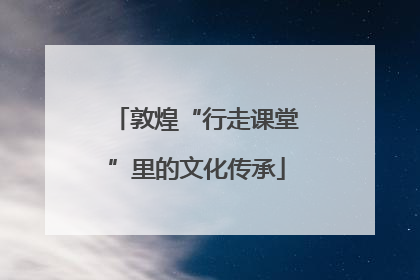 敦煌“行走课堂”里的文化传承