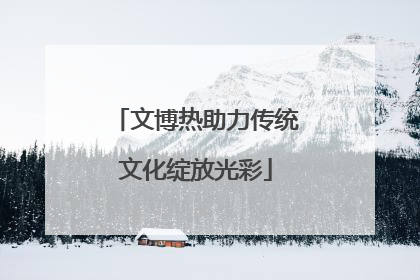 文博热助力传统文化绽放光彩