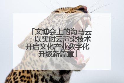 文博会上的海马云：以实时云渲染技术开启文化产业数字化升级新篇章