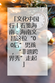 文化中国行丨看鉴海南：海南文昌这位“00后”男孩，“非遗跨界秀”走起