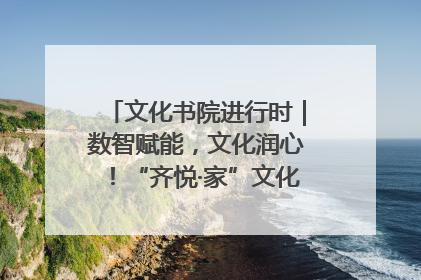 文化书院进行时｜数智赋能，文化润心！“齐悦·家”文化书院超有料