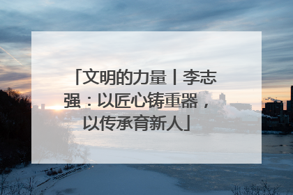 文明的力量丨李志强：以匠心铸重器，以传承育新人