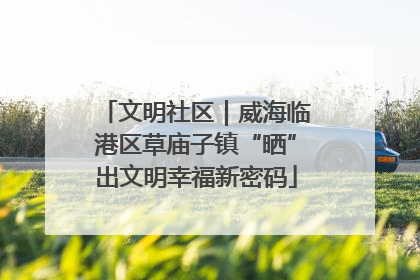 文明社区｜威海临港区草庙子镇“晒”出文明幸福新密码