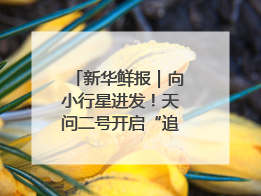 新华鲜报｜向小行星进发！天问二号开启“追星”之旅