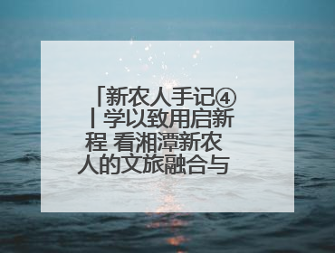 新农人手记④丨学以致用启新程 看湘潭新农人的文旅融合与产业升级之路