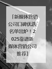 新媒体营销公司口碑优选名单出炉！2025靠谱新媒体营销公司推荐