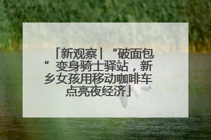 新观察│“破面包”变身骑士驿站，新乡女孩用移动咖啡车点亮夜经济