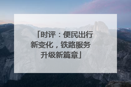 时评：便民出行新变化，铁路服务升级新篇章