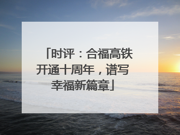 时评：合福高铁开通十周年，谱写幸福新篇章