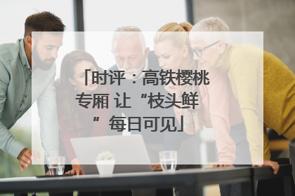 时评：高铁樱桃专厢 让“枝头鲜”每日可见