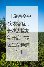 旅客空中突发急症，长沙边检紧急开启“绿色生命通道”